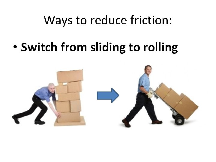 Ways to reduce friction: • Switch from sliding to rolling 