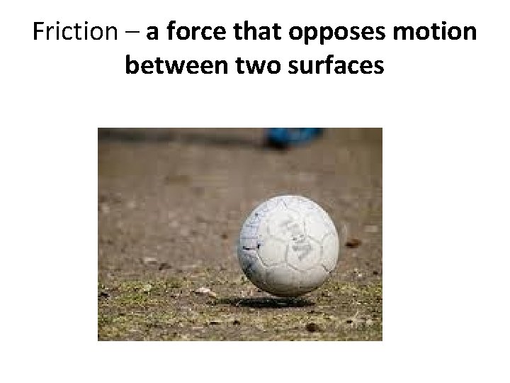 Friction – a force that opposes motion between two surfaces 