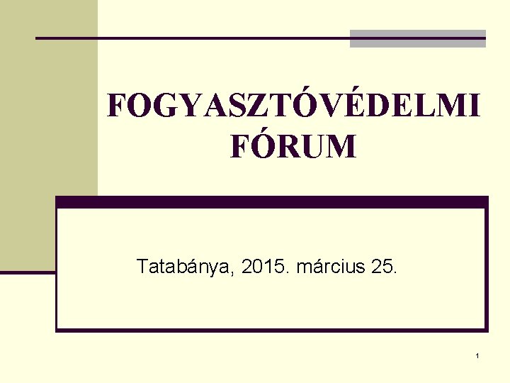 FOGYASZTÓVÉDELMI FÓRUM Tatabánya, 2015. március 25. 1 