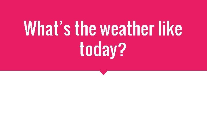 What’s the weather like today? 
