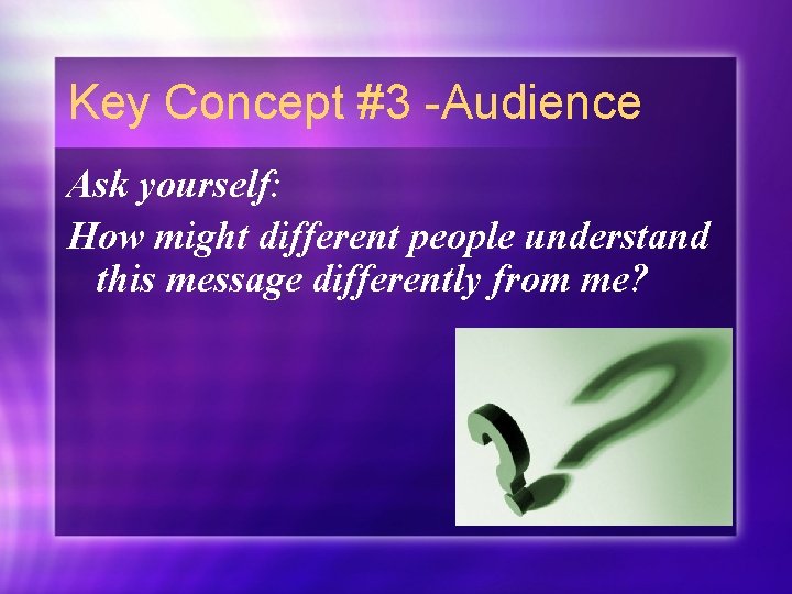 Key Concept #3 -Audience Ask yourself: How might different people understand this message differently