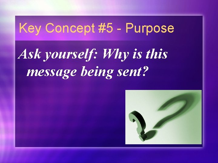 Key Concept #5 - Purpose Ask yourself: Why is this message being sent? 