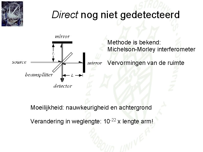 Direct nog niet gedetecteerd Methode is bekend: Michelson-Morley interferometer Vervormingen van de ruimte Moeilijkheid: