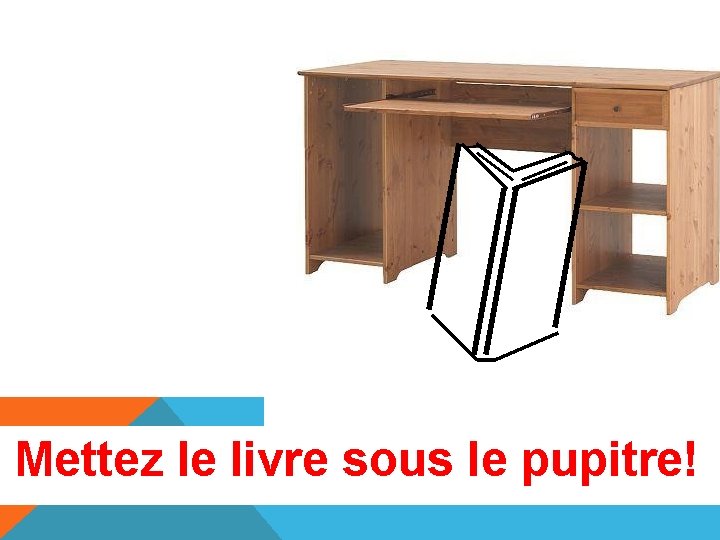 Mettez le livre sous le pupitre! 