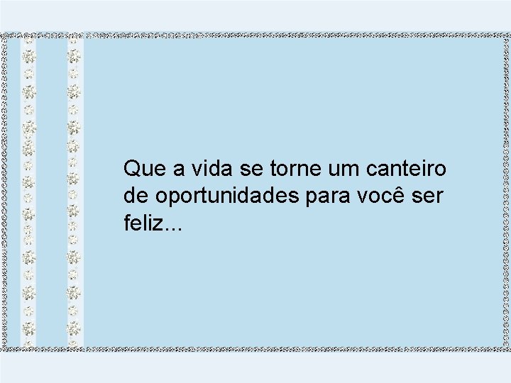 Que a vida se torne um canteiro de oportunidades para você ser feliz. .