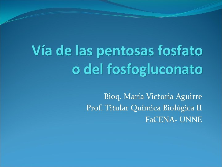 Vía de las pentosas fosfato o del fosfogluconato Bioq. María Victoria Aguirre Prof. Titular
