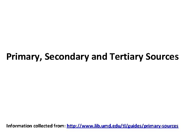 Primary, Secondary and Tertiary Sources Information collected from: http: //www. lib. umd. edu/tl/guides/primary-sources 