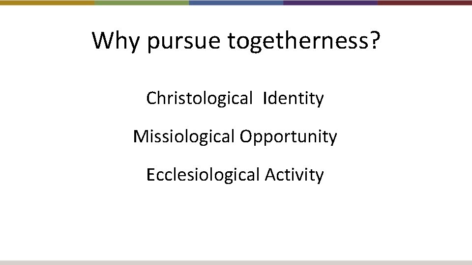 Why pursue togetherness? Christological Identity Missiological Opportunity Ecclesiological Activity 