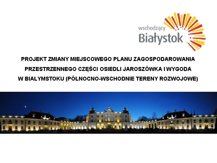 PROJEKT ZMIANY MIEJSCOWEGO PLANU ZAGOSPODAROWANIA PRZESTRZENNEGO CZĘŚCI OSIEDLI JAROSZÓWKA I WYGODA W BIAŁYMSTOKU (PÓŁNOCNO-WSCHODNIE