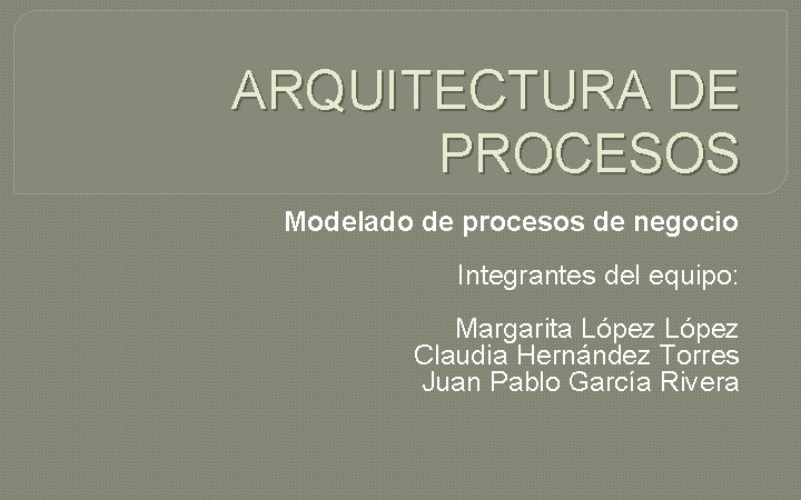 ARQUITECTURA DE PROCESOS Modelado de procesos de negocio Integrantes del equipo: Margarita López Claudia