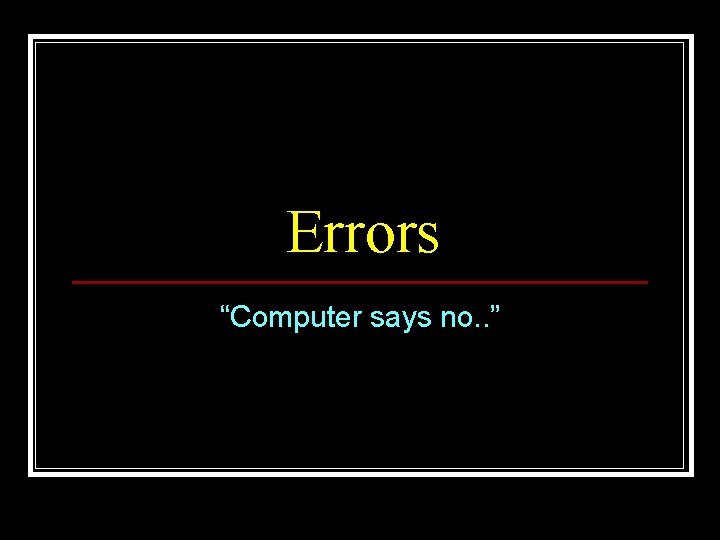 Errors “Computer says no. . ” 