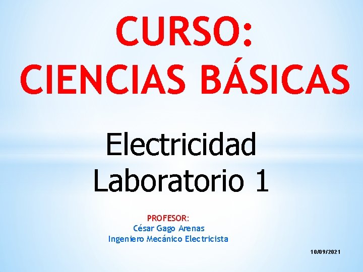 CURSO: CIENCIAS BÁSICAS Electricidad Laboratorio 1 PROFESOR: César Gago Arenas Ingeniero Mecánico Electricista 10/09/2021