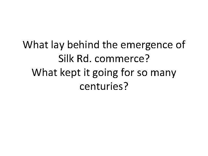What lay behind the emergence of Silk Rd. commerce? What kept it going for