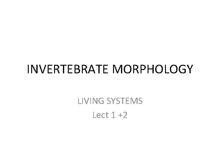 INVERTEBRATE MORPHOLOGY LIVING SYSTEMS Lect 1 +2 
