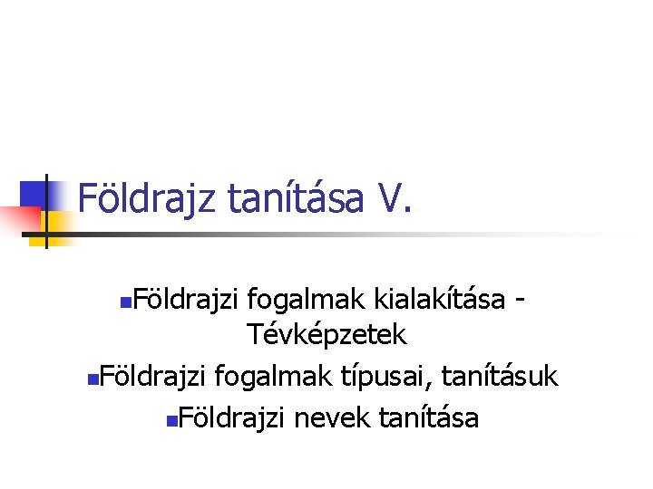 Földrajz tanítása V. Földrajzi fogalmak kialakítása Tévképzetek n. Földrajzi fogalmak típusai, tanításuk n. Földrajzi