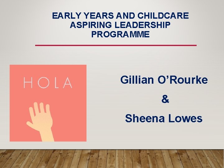 EARLY YEARS AND CHILDCARE ASPIRING LEADERSHIP PROGRAMME Gillian O’Rourke & Sheena Lowes 