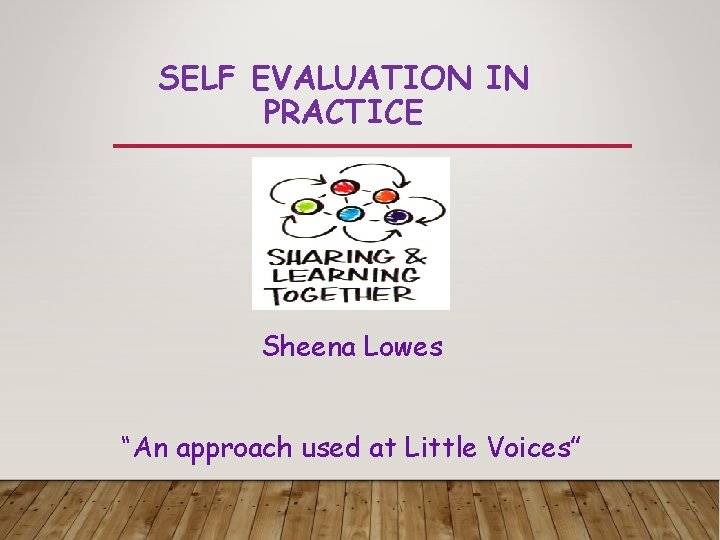 SELF EVALUATION IN PRACTICE Sheena Lowes “An approach used at Little Voices” 