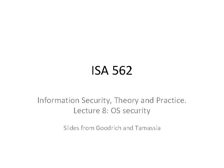 ISA 562 Information Security, Theory and Practice. Lecture 8: OS security Slides from Goodrich