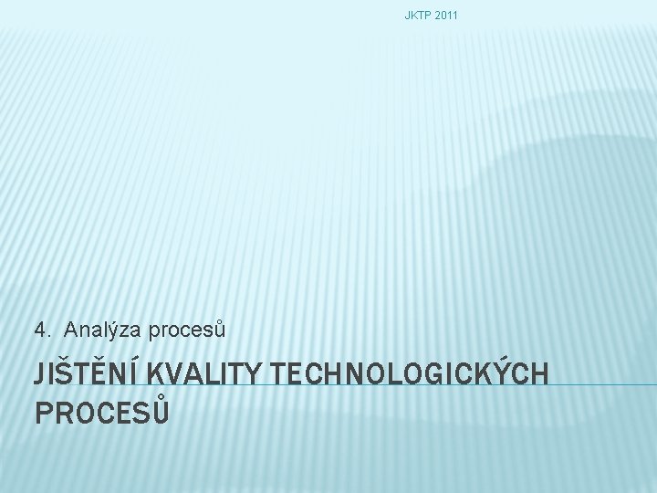 JKTP 2011 4. Analýza procesů JIŠTĚNÍ KVALITY TECHNOLOGICKÝCH PROCESŮ 