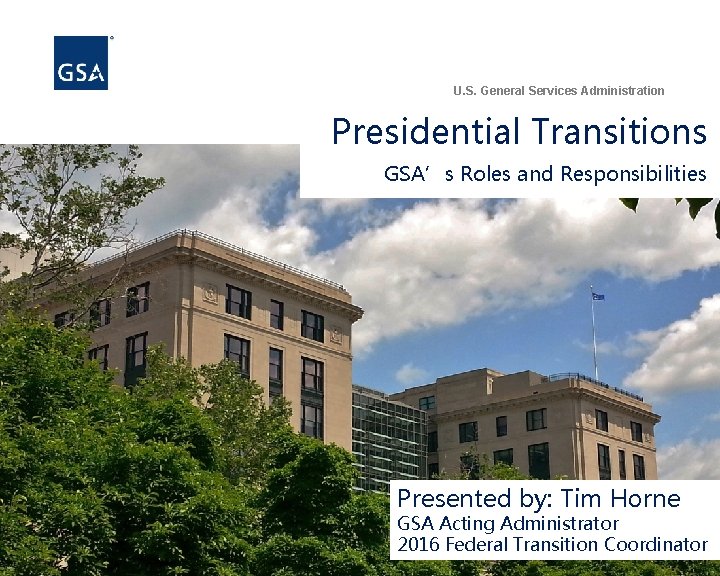 U. S. General Services Administration Presidential Transitions GSA’s Roles and Responsibilities Presented by: Tim
