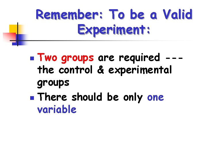 Remember: To be a Valid Experiment: Two groups are required --the control & experimental
