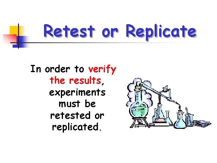 Retest or Replicate In order to verify the results, experiments must be retested or
