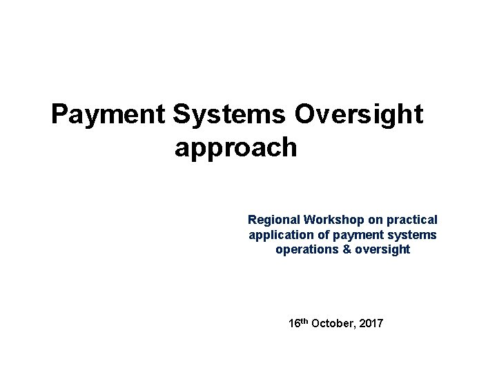 Payment Systems Oversight approach Regional Workshop on practical application of payment systems operations &