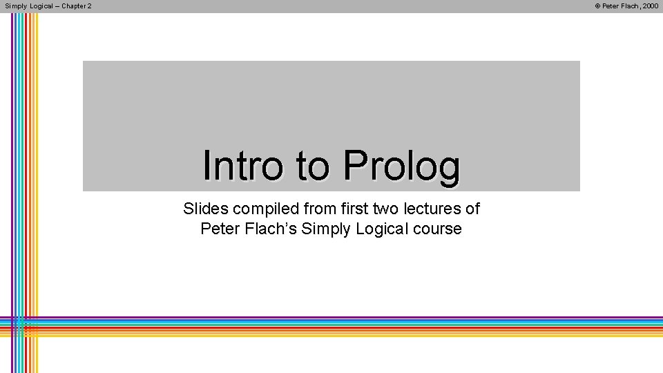 Simply Logical – Chapter 2 © Peter Flach, 2000 Intro to Prolog Slides compiled