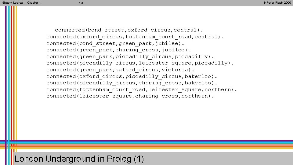 Simply Logical – Chapter 1 p. 3 connected(bond_street, oxford_circus, central). connected(oxford_circus, tottenham_court_road, central). connected(bond_street,