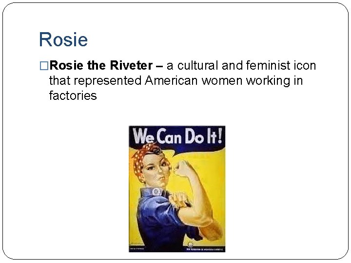 Rosie �Rosie the Riveter – a cultural and feminist icon that represented American women