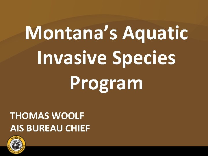 Montana’s Aquatic Invasive Species Program THOMAS WOOLF AIS BUREAU CHIEF 