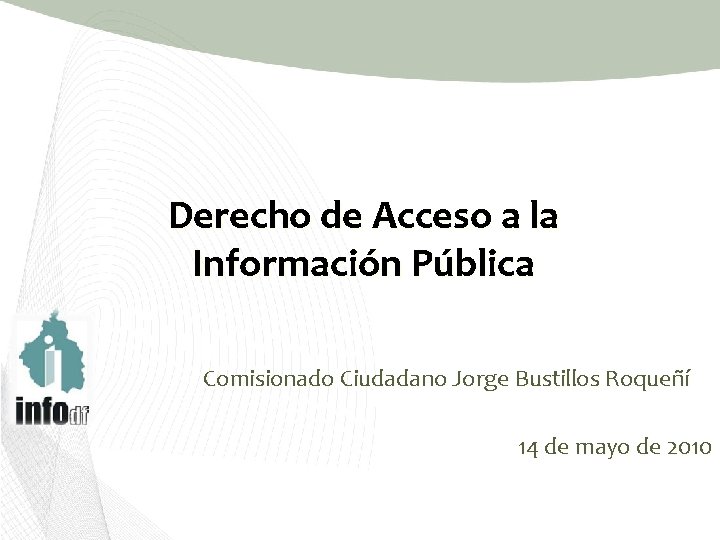 Derecho de Acceso a la Información Pública Comisionado Ciudadano Jorge Bustillos Roqueñí 14 de