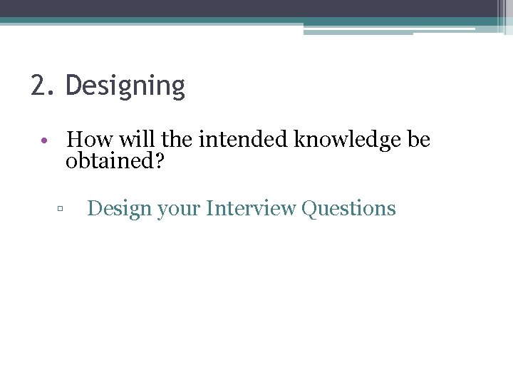 2. Designing • How will the intended knowledge be obtained? ▫ Design your Interview