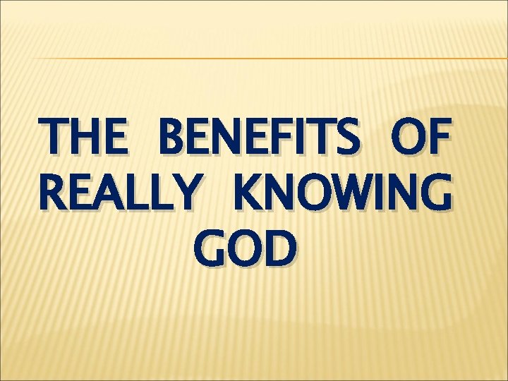 THE BENEFITS OF REALLY KNOWING GOD 