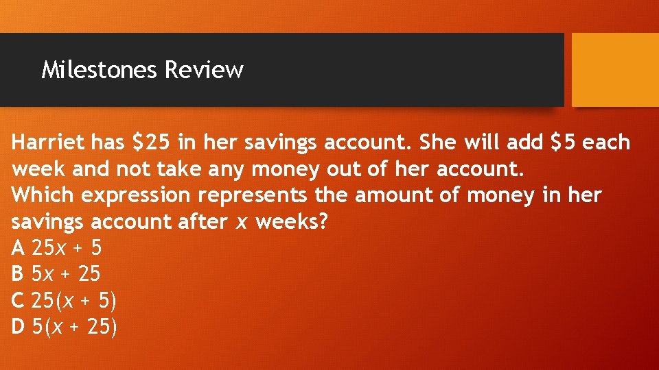 Milestones Review Harriet has $25 in her savings account. She will add $5 each