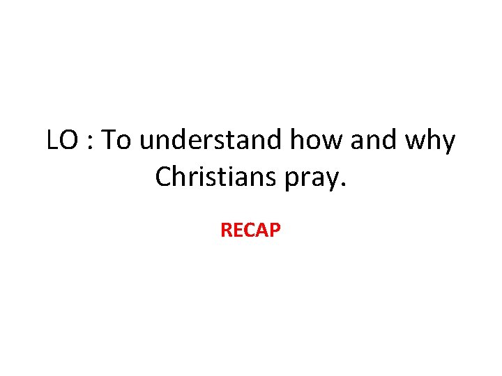LO : To understand how and why Christians pray. RECAP 