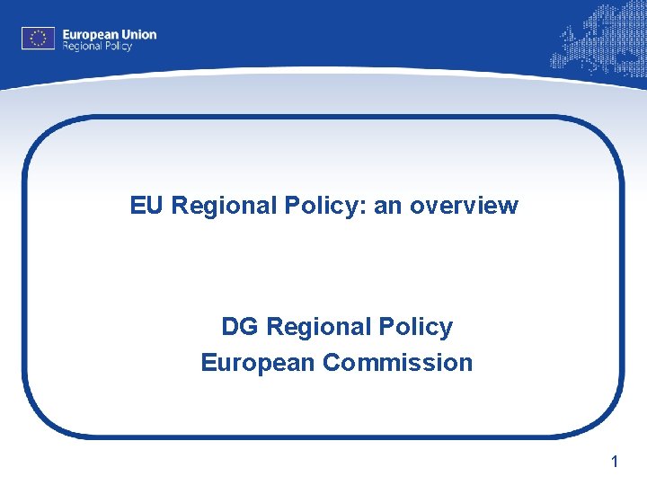 EU Regional Policy: an overview DG Regional Policy European Commission 1 