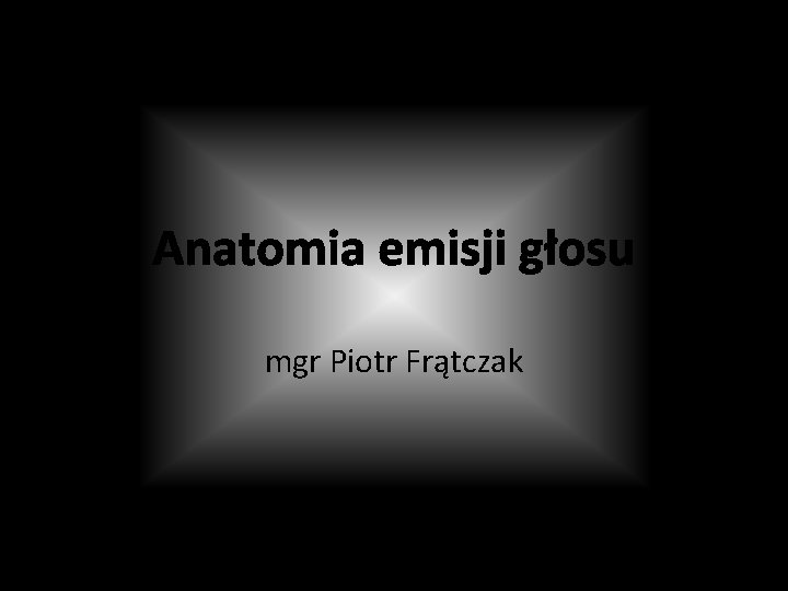 Anatomia emisji głosu mgr Piotr Frątczak 
