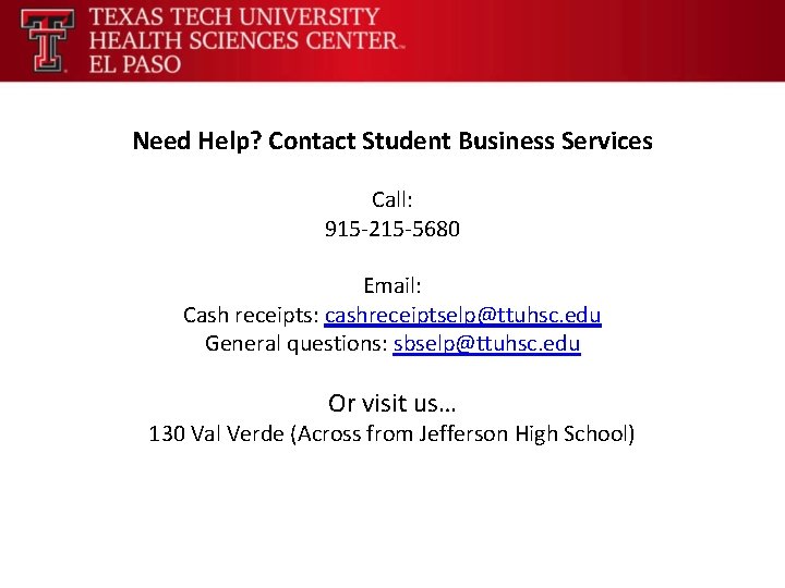 Need Help? Contact Student Business Services Call: 915 -215 -5680 Email: Cash receipts: cashreceiptselp@ttuhsc.