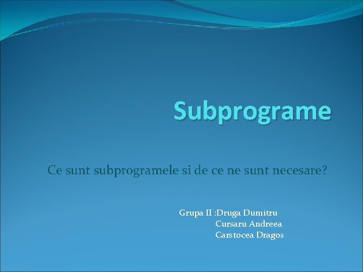 Subprograme Ce sunt subprogramele si de ce ne sunt necesare? Grupa II : Druga