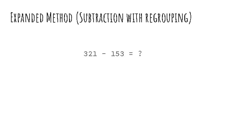 Expanded Method (Subtraction with regrouping) 321 - 153 = ? 