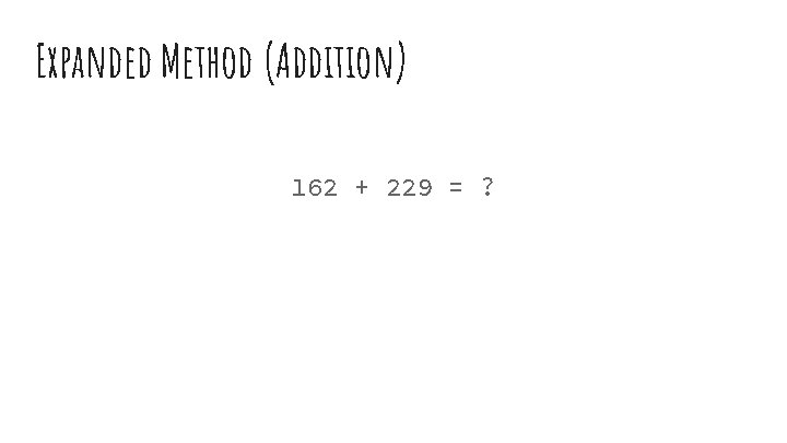Expanded Method (Addition) 162 + 229 = ? 