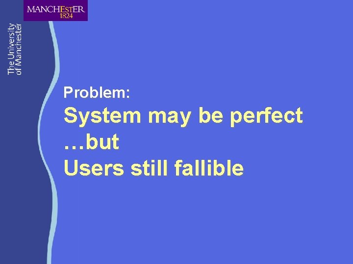 Problem: System may be perfect …but Users still fallible 