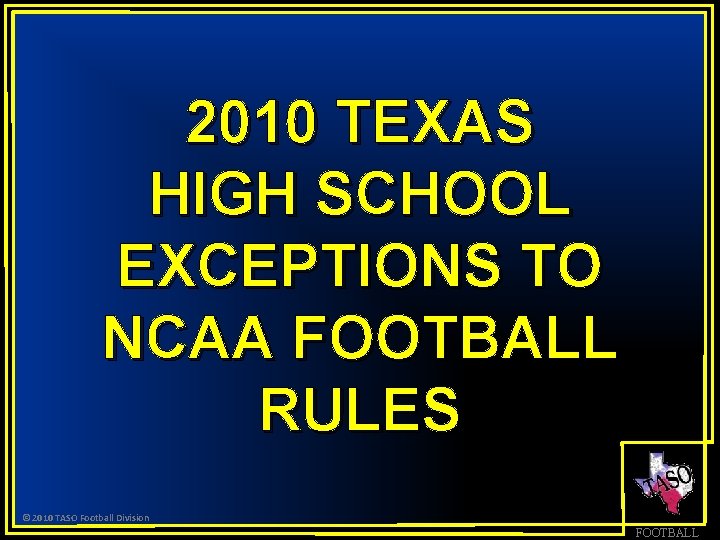 2010 TEXAS HIGH SCHOOL EXCEPTIONS TO NCAA FOOTBALL RULES © 2010 TASO Football Division