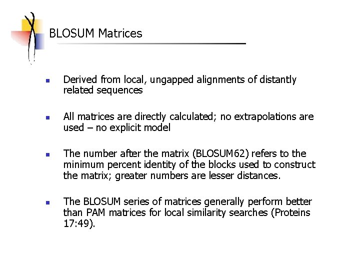 BLOSUM Matrices n n Derived from local, ungapped alignments of distantly related sequences All