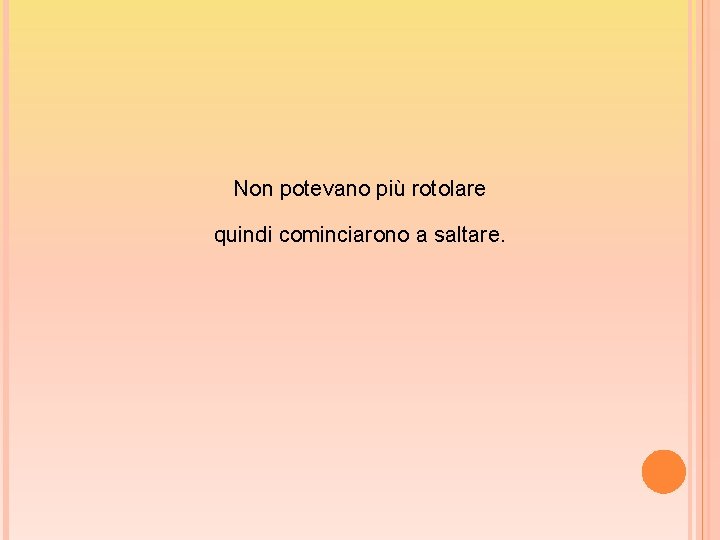 Non potevano più rotolare quindi cominciarono a saltare. 