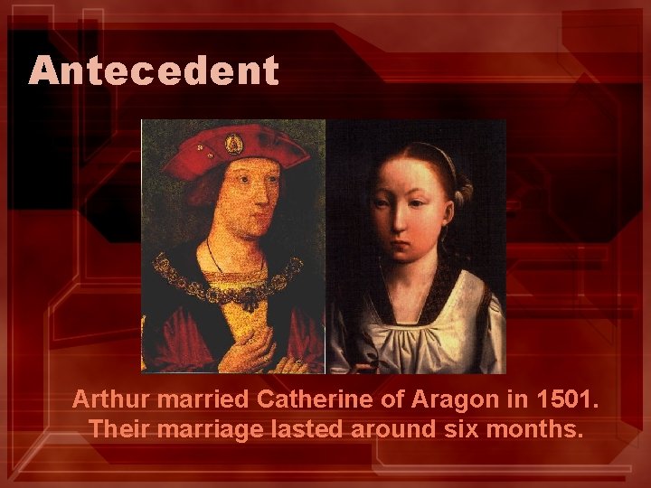 Antecedent Arthur married Catherine of Aragon in 1501. Their marriage lasted around six months.