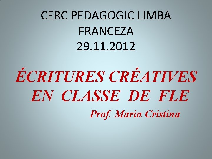 CERC PEDAGOGIC LIMBA FRANCEZA 29. 11. 2012 ÉCRITURES CRÉATIVES EN CLASSE DE FLE Prof.