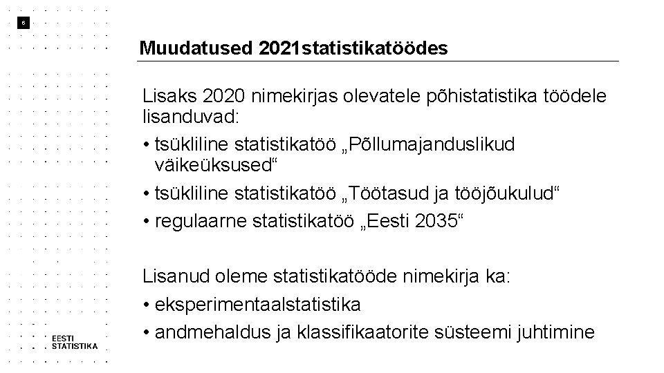 6 Muudatused 2021 statistikatöödes Lisaks 2020 nimekirjas olevatele põhistatistika töödele lisanduvad: • tsükliline statistikatöö