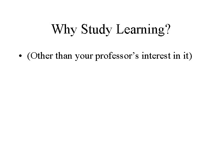 Why Study Learning? • (Other than your professor’s interest in it) 